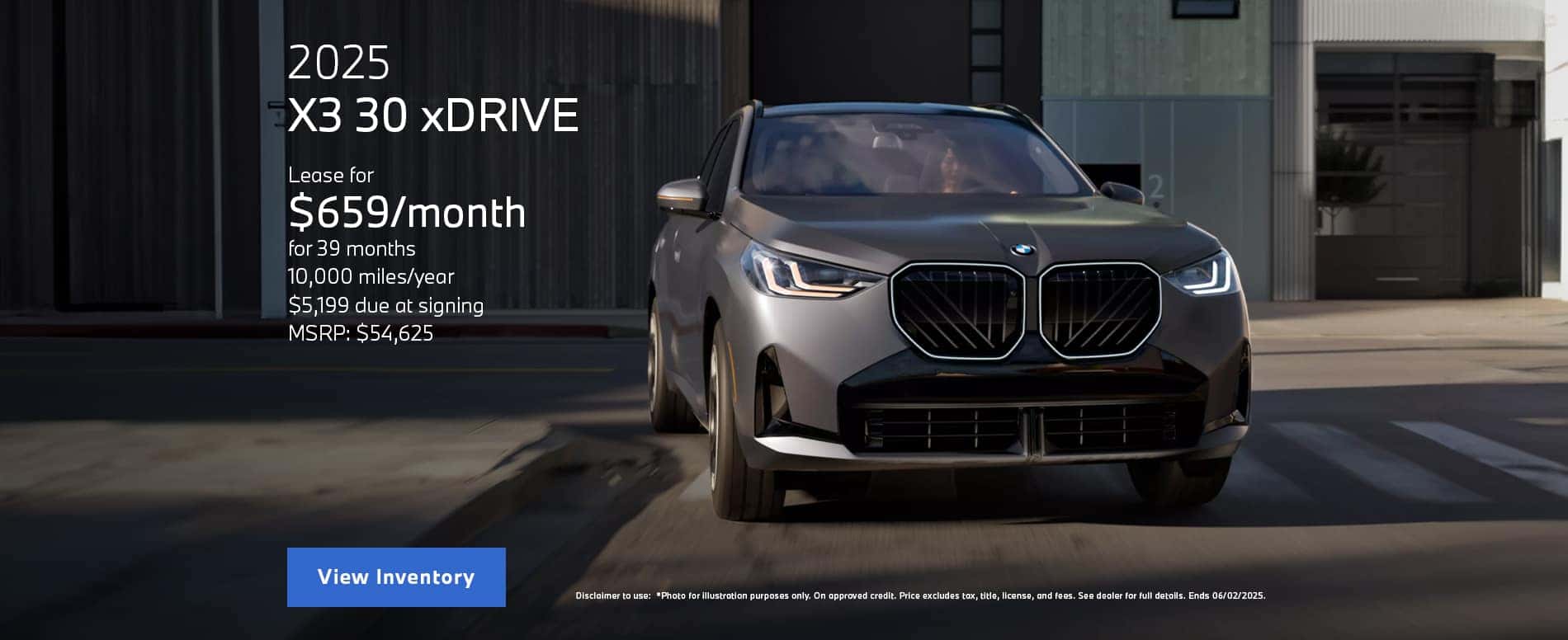 Photo for illustration purposes only. LEASE: Lease payment is calculated based on Manufacturer’s Suggested Retail Price for vehicle as shown and does not necessarily represent the dealer’s actual sale price. Dealer sets actual price. Please consult your selected dealer. Through June 02 2025 lease offer available on new 2025 BMW X3 30 xDrive models from participating BMW Centers through BMW Financial Services NA, LLC, to customers who meet BMW Financial Services' credit requirements. Offer not valid in Puerto Rico. Monthly lease payments of $659 per month for 39 months is based on an adjusted capitalized cost of $50,010 (MSRP of $54625 including destination and handling fee of $1175 less $3615 capitalized cost reduction, $0 security deposit, and suggested dealer contribution of $1000). Actual MSRP and dealer contribution may vary and could affect your monthly lease payment. Cash due at signing includes $3615 capitalized cost reduction, $659 first month's payment, $925 acquisition fee and $0 security deposit. Lessee responsible for insurance during the lease term, excess wear and tear as defined in the lease contract, $0.25/mile over 32500 miles, plus disposition fee of up to $495 (not to exceed an amount permissible by law) at lease end. Not all customers will qualify for security deposit waiver. Tax, title, license, registration and dealer fees are additional fees due at signing. Advertised monthly payment does not include applicable taxes. Purchase option price at lease end is $30,590, plus the purchase option fee disclosed in the lease contract. Additional tax, title, and government fees may also apply. Offer valid through June 02 2025 and may be combined with other offers unless otherwise stated. Models pictured may be shown with metallic paint and/or additional accessories. Visit your authorized BMW Center for important details.