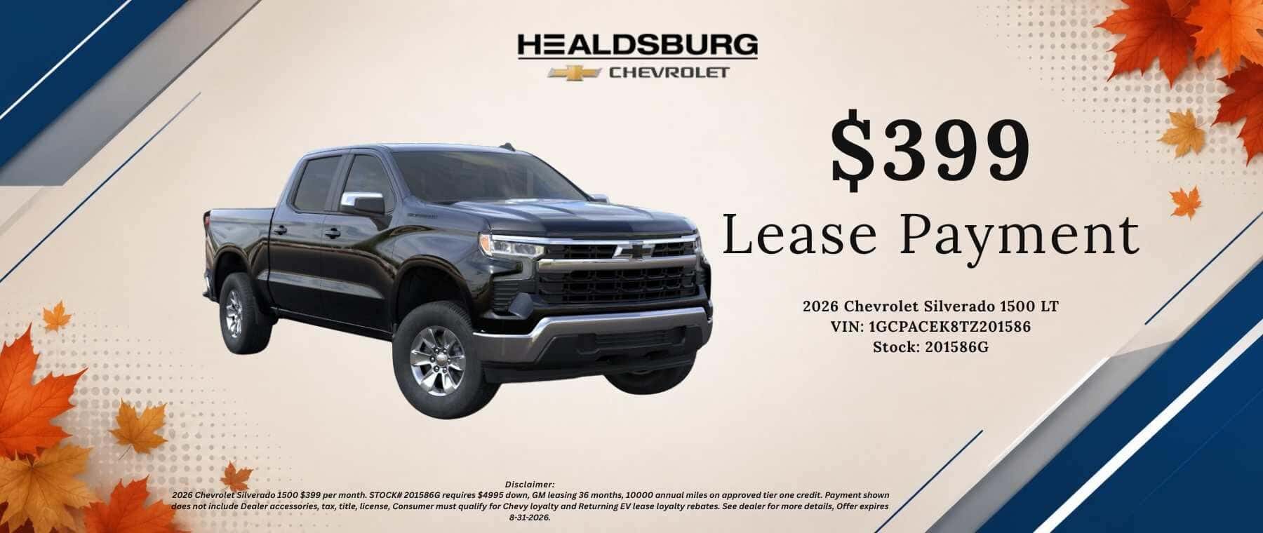 HEALDSBURG CHEVROLET $399 Monthly Payment 2026 Chevrolet Silverado 1500 LT VIN: 1GCPACEK8TZ201586 Stock: 201586G Disclaimer: 2026 Chevrolet Silverado 1500$399 per month. STOCK# 201586G requires $4995 down, GM leasing 36 months, 10000 annual miles on approved tier one credit. Payment shown does not include Dealer accessories, tax, title, license, Consumer must qualify for Chevy lovalty or conquest rebates, see dealer for more details, Offer expires 8-31-2026