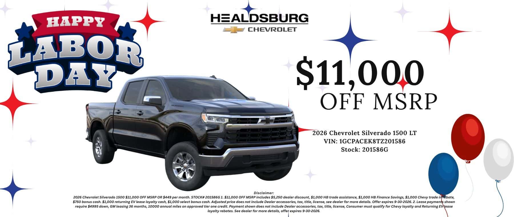 $11,00,0 OFF MSRP 2026 Chevrolet Silverado 1500 LT VIN: 1GCPACEK8TZ201586 Stock: 201586G - Disclaimer: 2026 Chevrolet Silverado 1500 $11,000 OFF MSRP OR $449 per month. STOCK# 201586G 1. $11,000 OFF MSRP includes $5,250 dealer discount, $1,000 HB trade assistance, $1,000 HB Finance Savings, $1,000 Chevy trade in rebate, $750 bonus cash. $1,000 returning EV lease loyalty cash, $1,000 select bonus cash. Adjusted price does not include Dealer accessories, tax, title, license, see dealer for more details. Offer expires 9-30-2026. 2. Lease payments shown require $4995 down, GM leasing 36 months, 10000 annual miles on approved tier one credit. Payment shown does not include Dealer accessories, tax, title, license, Consumer must qualify for Chevy loyalty and Returning EWease loyalty rebates. See dealer for more details, offer expires 9-30-2026.