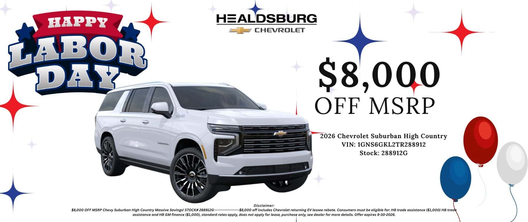 $8,000 OFF MSRP 2026 Chevrolet Suburban High Country VIN: 1GNS6GKL2TR288912 Stock: 288912G Nicalnimor $8.000 OFF MSRP Chevy Suburban High Country Massive Savings! STOCK# 288912G-.... --$8.000 off includes Chevrolet returning EV lessee rebate. Consumers must be eligible for: HB trade assistance ($1.000) HB trade assistance and HB GM finance ($1,000), standard rates apply, does not apply for lease, purchase only, see dealer for more details. Offer expires 9-30-2026.