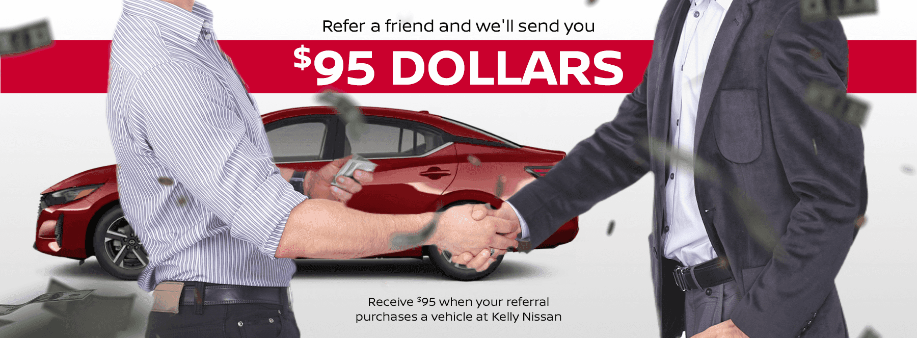 Refer a friend and we'll send you $95 dollars Receive $95 when your referral purchases a vehicle at Kelly Nissan