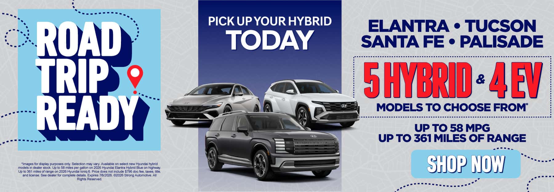 PICK UP YOUR HYBRID TODAY "ELANTRA • TUCSON • SANTA FE • PALISADE 5 Hybrid and 4 EV models to choose from* Up to 58 MPG Up to 361 miles of range"